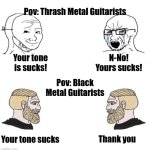 It's true though! | Pov: Thrash Metal Guitarists; Your tone is sucks! N-No! Yours sucks! Pov: Black Metal Guitarists; Thank you; Your tone sucks | image tagged in chad we know,heavy metal,guitars,funny | made w/ Imgflip meme maker