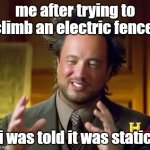 static electricity | me after trying to climb an electric fence:; "i was told it was static" | image tagged in memes,ancient aliens | made w/ Imgflip meme maker