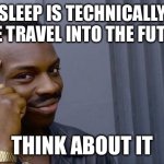 I got a point you know | SLEEP IS TECHNICALLY TIME TRAVEL INTO THE FUTURE; THINK ABOUT IT | image tagged in memes,roll safe think about it | made w/ Imgflip meme maker