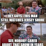 Remember Jersey Shore the show? | HEY GUYS, THIS MAN STILL WATCHES JERSEY SHORE; SEE, NOBODY CARED ABOUT THAT SHOW IN YEARS | image tagged in memes,see nobody cares | made w/ Imgflip meme maker