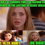 You Mean in the 1st Century? | YOU CAN'T BE SERIOUS THAT THE SECOND COMING HAPPENED IN THE LIFETIME OF JESUS' DISCIPLES; MATT. 16:28, HONEY; OH, RIGHT! | image tagged in memes,omg karen,jesus,second coming | made w/ Imgflip meme maker