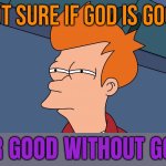 Good Without God | NOT SURE IF GOD IS GOOD; OR GOOD WITHOUT GOD | image tagged in fry not sure right side hi-rez,anti-religion,god religion universe,religion,scumbag god,abrahamic religions | made w/ Imgflip meme maker