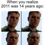 Are you being a teenager? | When you realize 2011 was 14 years ago: | image tagged in matt damon gets older,memes,funny | made w/ Imgflip meme maker