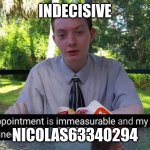 indecisive | INDECISIVE; NICOLAS63340294 | image tagged in my disappointment is immeasurable and my day is ruined | made w/ Imgflip meme maker