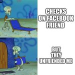 Squidward chair | CHECKS ON FACEBOOK FRIEND; BUT THEY UNFRIENDED ME | image tagged in squidward chair | made w/ Imgflip meme maker