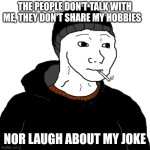 Joke | THE PEOPLE DON'T TALK WITH ME, THEY DON'T SHARE MY HOBBIES; NOR LAUGH ABOUT MY JOKE | image tagged in doomer | made w/ Imgflip meme maker