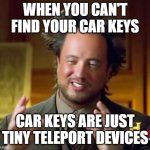 Car keys Just Teleport Right? | WHEN YOU CAN'T FIND YOUR CAR KEYS; CAR KEYS ARE JUST TINY TELEPORT DEVICES | image tagged in memes,ancient aliens | made w/ Imgflip meme maker