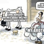 my brother be like | SOME NURSERY RHYMES ABOUT ME THAT NOBODY CARES ABOUT; MY BROTHER | image tagged in milking the cow | made w/ Imgflip meme maker