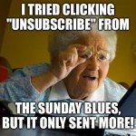 Sunday blues | I TRIED CLICKING "UNSUBSCRIBE" FROM; THE SUNDAY BLUES, BUT IT ONLY SENT MORE! | image tagged in memes,grandma finds the internet | made w/ Imgflip meme maker