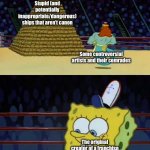 Franchises shouldn’t be ruined by inappropriate artists. | Stupid (and potentially inappropriate/dangerous) ships that aren’t canon; Some controversial artists and their comrades; The original creator of a franchise; Canon relationships that are not stupid nor inappropriate | image tagged in king neptune vs spongebob | made w/ Imgflip meme maker