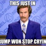 anchorman news update | THIS JUST IN; TRUMP WON STOP CRYING | image tagged in anchorman news update | made w/ Imgflip meme maker