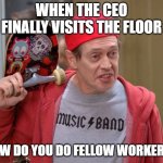 Upper Management is just one of us | WHEN THE CEO FINALLY VISITS THE FLOOR; HOW DO YOU DO FELLOW WORKERS? | image tagged in steve buscemi fellow kids | made w/ Imgflip meme maker