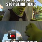 Could You Stop For Five Minutes | COULD YOU STOP BEING TOXIC; FOR FIVE MINUTES?! | image tagged in could you stop for five minutes | made w/ Imgflip meme maker