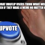 Blank Nut Button | WHAT IMGFLIP USERS THINK WHAT WILL HAPPEN IF THEY MAKE A MEME NO MATTER WHAT; UPVOTE | image tagged in memes,blank nut button | made w/ Imgflip meme maker