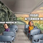 Two guys on a bus | FRIDAY AFTERNOON ME; MONDAY MORNING ME | image tagged in two guys on a bus | made w/ Imgflip meme maker