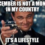 Leonardo Dicaprio Cheers | DECEMBER IS NOT A MONTH 
IN MY COUNTRY; IT'S A LIFESTYLE | image tagged in memes,leonardo dicaprio cheers | made w/ Imgflip meme maker