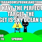 Sprunki and touhou fan Announcement temp | I HAVE THE PERFECT TARGET. THE TARGET IS SKY OCEAN UTTP; SPRUNKI | image tagged in sprunki and touhou fan announcement temp | made w/ Imgflip meme maker