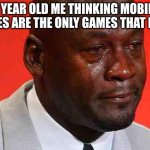 crying michael jordan | 5 YEAR OLD ME THINKING MOBILE GAMES ARE THE ONLY GAMES THAT EXIST | image tagged in crying michael jordan | made w/ Imgflip meme maker