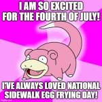 Yes, It is a real thing, look it up | I AM SO EXCITED FOR THE FOURTH OF JULY! I'VE ALWAYS LOVED NATIONAL SIDEWALK EGG FRYING DAY! | image tagged in memes,slowpoke,funny,4th of july,old memes,pokemon | made w/ Imgflip meme maker