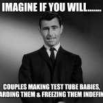 Imagine If You Will...... | IMAGINE IF YOU WILL....... COUPLES MAKING TEST TUBE BABIES, DISCARDING THEM & FREEZING THEM INDEFINITELY | image tagged in imagine if you will | made w/ Imgflip meme maker