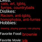 imgflip ID Card | Cat_furr-0w0; NO! 14; male; idk; also idk; check my profile; A Furry (duh); cats, art, lgbtq, furries, countryballs; Racism, anti-lgbtq, homophobia, anti-furries; drawing, playing games, role playing; brownie; Idk; water | image tagged in imgflip id card | made w/ Imgflip meme maker