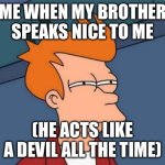 Something’s up… | ME WHEN MY BROTHER SPEAKS NICE TO ME; (HE ACTS LIKE A DEVIL ALL THE TIME) | image tagged in memes,futurama fry,funny | made w/ Imgflip meme maker