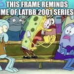 This frame reminds me of LATBB 2001 Series | THIS FRAME REMINDS ME OF LATBB 2001 SERIES | image tagged in spongebob yelling,2001,pil animations | made w/ Imgflip meme maker