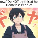 Hihi~ | TV show:"Do NOT try this at home!"
Homeless People: | image tagged in homeless,home | made w/ Imgflip meme maker