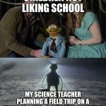 Holy Kermit | CHILDREN NOT LIKING SCHOOL; MY SCIENCE TEACHER PLANNING A FIELD TRIP ON A TUESDAY AFTER A THREE DAY WEEKEND | image tagged in holy kermit | made w/ Imgflip meme maker