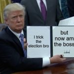 Trump Bill Signing | I trick the election bro; but now am the boss | image tagged in memes,trump bill signing | made w/ Imgflip meme maker