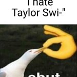 I know, we all get it. | "I hate Taylor Swi-" | image tagged in shut,memes,funny,taylor swift | made w/ Imgflip meme maker