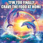 I'm enjoying a lunchable rn lunchly is just mold | TFW YOU FINALLY CRAVE THE FOOD AT HOME | image tagged in dolphin symphony | made w/ Imgflip meme maker