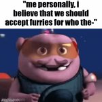 me when furry | "me personally, i believe that we should accept furries for who the-" | image tagged in gifs,funny,furries,anti furry | made w/ Imgflip video-to-gif maker