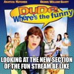 This is gonna incite a riot | LOOKING AT THE NEW SECTION OF THE FUN STREAM BE LIKE | image tagged in dude where's the funny | made w/ Imgflip meme maker