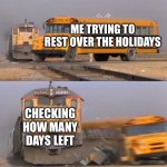 A train hitting a school bus | ME TRYING TO REST OVER THE HOLIDAYS; CHECKING HOW MANY DAYS LEFT | image tagged in a train hitting a school bus,train,school,holidays,school sucks | made w/ Imgflip meme maker