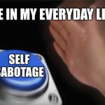 Blank Nut Button Meme | ME IN MY EVERYDAY LIFE; SELF SABOTAGE | image tagged in memes,blank nut button | made w/ Imgflip meme maker