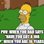 It's true | POV: WHEN YOU DAD SAYS "HAVE YOU GOT A JOB YET?" WHEN YOU ARE 16 YEARS OLD | image tagged in gifs,memes,funny | made w/ Imgflip video-to-gif maker