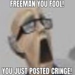 FREEMAN YOU FOOL! YOU JUST POSTED CRINGE!