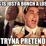 Good Fellas Hilarious | THIS IS JUST A BUNCH A LOSERS; TRYNA PRETEND | image tagged in memes,good fellas hilarious | made w/ Imgflip meme maker