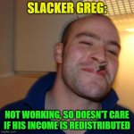 Repurposing Good Guy Greg | SLACKER GREG:; NOT WORKING, SO DOESN'T CARE IF HIS INCOME IS REDISTRIBUTED | image tagged in memes,good guy greg | made w/ Imgflip meme maker