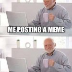 idk what to put here | ME POSTING A MEME; JUST FOR ME TO GET HATED | image tagged in memes,hide the pain harold | made w/ Imgflip meme maker