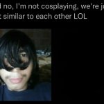 and no i'm not cosplaying we're just that similar to each other meme