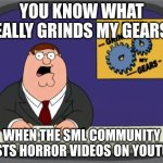 SML Community Be Like: | YOU KNOW WHAT REALLY GRINDS MY GEARS? WHEN THE SML COMMUNITY POSTS HORROR VIDEOS ON YOUTUBE | image tagged in memes,peter griffin news,sml,family guy,horror | made w/ Imgflip meme maker