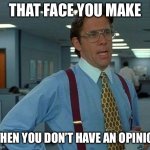 Opinion | THAT FACE YOU MAKE; WHEN YOU DON’T HAVE AN OPINION | image tagged in memes,that would be great | made w/ Imgflip meme maker