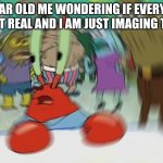 5 year old me in a nutshell... | 5 YEAR OLD ME WONDERING IF EVERYONE IS NOT REAL AND I AM JUST IMAGING THIS... | image tagged in memes,mr krabs blur meme | made w/ Imgflip meme maker