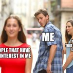 Distracted Boyfriend | ME; PEOPLE THAT GENUINELY LIKE ME; PEOPLE THAT HAVE NO INTEREST IN ME | image tagged in memes,distracted boyfriend | made w/ Imgflip meme maker