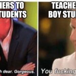 Teachers to students | TEACHERS TO GIRL STUDENTS; TEACHERS TO BOY STUDENTS | image tagged in oh dear dear gorgeus | made w/ Imgflip meme maker