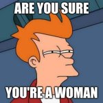 Futurama Fry Meme | ARE YOU SURE; YOU'RE A WOMAN | image tagged in memes,futurama fry | made w/ Imgflip meme maker