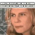 Made In South Korea | WHEN YOU REALIZE THAT MADE IN CHINA STICKERS ARE ACTUALLY MADE IN SOUTH KOREA | image tagged in gifs,memes,true,facts,made in china,south korea | made w/ Imgflip video-to-gif maker