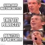 JUST BECAUSE | SEOUL DROP  HAS COOL OUTFITS; THEY FIT  PERFECTLY; QUALITY IS TOP NOTCH!!!!! | image tagged in vince mcmahon reaction | made w/ Imgflip meme maker